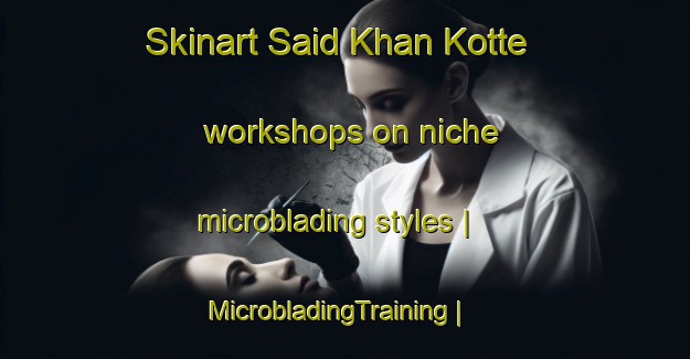 Skinart Said Khan Kotte workshops on niche microblading styles | MicrobladingTraining | MicrobladingClasses | SkinartTraining-Pakistan